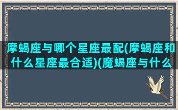 摩蝎座与哪个星座最配(摩蝎座和什么星座最合适)(魔蝎座与什么星座最配)