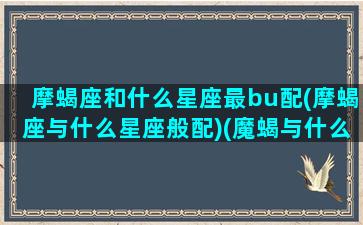 摩蝎座和什么星座最bu配(摩蝎座与什么星座般配)(魔蝎与什么星座最配)