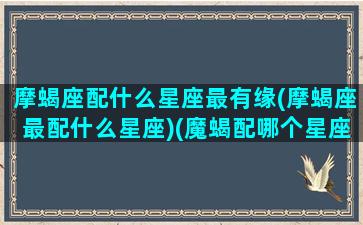 摩蝎座配什么星座最有缘(摩蝎座最配什么星座)(魔蝎配哪个星座)