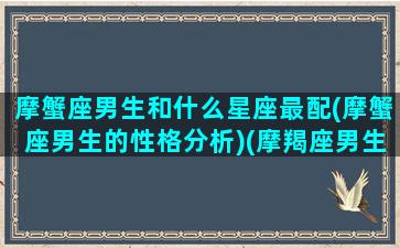 摩蟹座男生和什么星座最配(摩蟹座男生的性格分析)(摩羯座男生与十二星座配对指数)