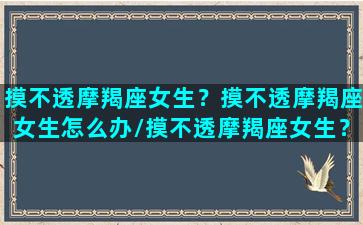 摸不透摩羯座女生？摸不透摩羯座女生怎么办/摸不透摩羯座女生？摸不透摩羯座女生怎么办-我的网站