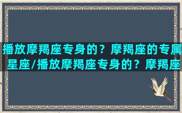 播放摩羯座专身的？摩羯座的专属星座/播放摩羯座专身的？摩羯座的专属星座-我的网站