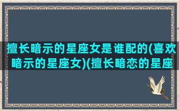 擅长暗示的星座女是谁配的(喜欢暗示的星座女)(擅长暗恋的星座男)