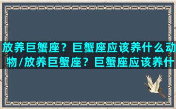 放养巨蟹座？巨蟹座应该养什么动物/放养巨蟹座？巨蟹座应该养什么动物-我的网站