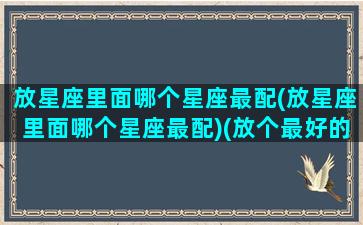 放星座里面哪个星座最配(放星座里面哪个星座最配)(放个最好的星座)