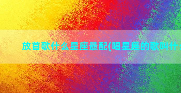 放首歌什么星座最配(唱星座的歌叫什么名字)