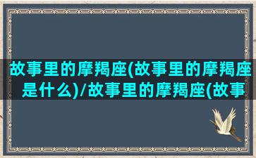 故事里的摩羯座(故事里的摩羯座是什么)/故事里的摩羯座(故事里的摩羯座是什么)-我的网站