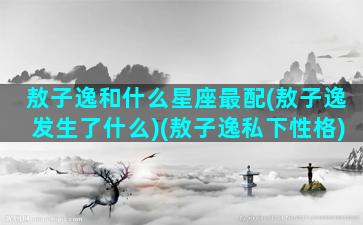 敖子逸和什么星座最配(敖子逸发生了什么)(敖子逸私下性格)