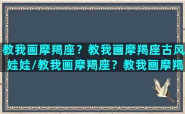 教我画摩羯座？教我画摩羯座古风娃娃/教我画摩羯座？教我画摩羯座古风娃娃-我的网站