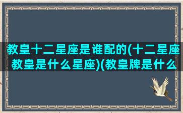 教皇十二星座是谁配的(十二星座教皇是什么星座)(教皇牌是什么星座)