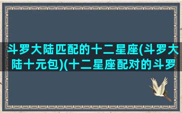 斗罗大陆匹配的十二星座(斗罗大陆十元包)(十二星座配对的斗罗大陆人物)