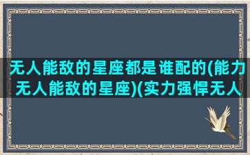 无人能敌的星座都是谁配的(能力无人能敌的星座)(实力强悍无人能敌的星座)