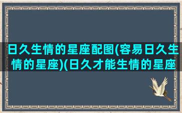 日久生情的星座配图(容易日久生情的星座)(日久才能生情的星座)