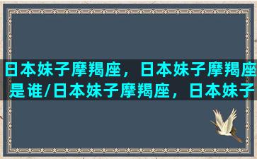 日本妹子摩羯座，日本妹子摩羯座是谁/日本妹子摩羯座，日本妹子摩羯座是谁-我的网站