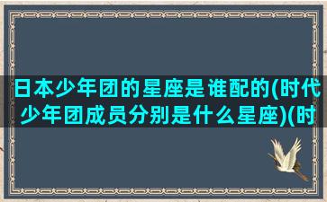 日本少年团的星座是谁配的(时代少年团成员分别是什么星座)(时代少年团日系)