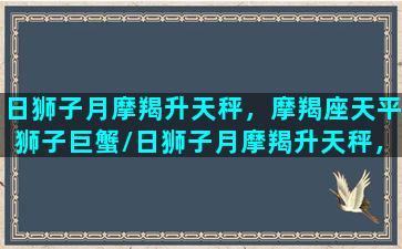 日狮子月摩羯升天秤，摩羯座天平狮子巨蟹/日狮子月摩羯升天秤，摩羯座天平狮子巨蟹-我的网站