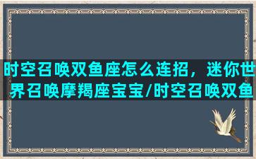 时空召唤双鱼座怎么连招，迷你世界召唤摩羯座宝宝/时空召唤双鱼座怎么连招，迷你世界召唤摩羯座宝宝-我的网站