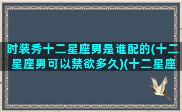 时装秀十二星座男是谁配的(十二星座男可以禁欲多久)(十二星座服装搭配)