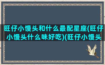 旺仔小馒头和什么最配星座(旺仔小馒头什么味好吃)(旺仔小馒头对应的情侣的名字)