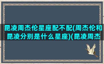 昆凌周杰伦星座配不配(周杰伦和昆凌分别是什么星座)(昆凌周杰伦相差多大)