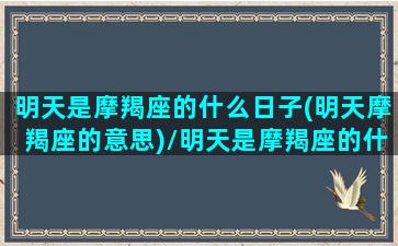 明天是摩羯座的什么日子(明天摩羯座的意思)/明天是摩羯座的什么日子(明天摩羯座的意思)-我的网站