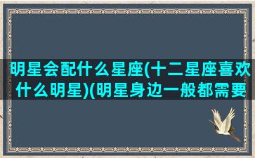 明星会配什么星座(十二星座喜欢什么明星)(明星身边一般都需要配什么人)