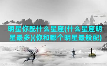 明星你配什么星座(什么星座明星最多)(你和哪个明星最般配)