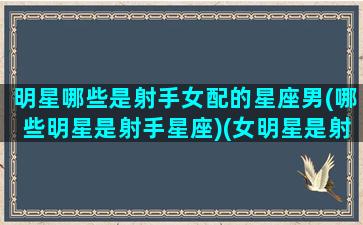 明星哪些是射手女配的星座男(哪些明星是射手星座)(女明星是射手座的有哪些)