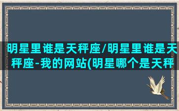 明星里谁是天秤座/明星里谁是天秤座-我的网站(明星哪个是天秤座)