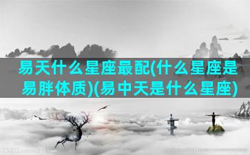 易天什么星座最配(什么星座是易胖体质)(易中天是什么星座)