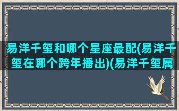 易洋千玺和哪个星座最配(易洋千玺在哪个跨年播出)(易洋千玺属什么)