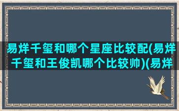 易烊千玺和哪个星座比较配(易烊千玺和王俊凯哪个比较帅)(易烊千玺的星座配对)