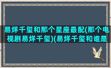 易烊千玺和那个星座最配(那个电视剧易烊千玺)(易烊千玺和谁是一个组合)