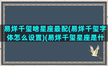 易烊千玺啥星座最配(易烊千玺字体怎么设置)(易烊千玺星座是什么座)