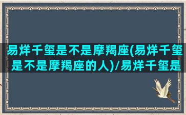 易烊千玺是不是摩羯座(易烊千玺是不是摩羯座的人)/易烊千玺是不是摩羯座(易烊千玺是不是摩羯座的人)-我的网站