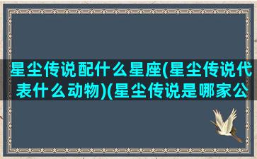 星尘传说配什么星座(星尘传说代表什么动物)(星尘传说是哪家公司开发的)