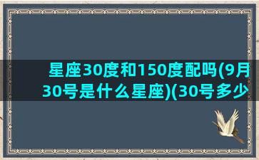 星座30度和150度配吗(9月30号是什么星座)(30号多少度)