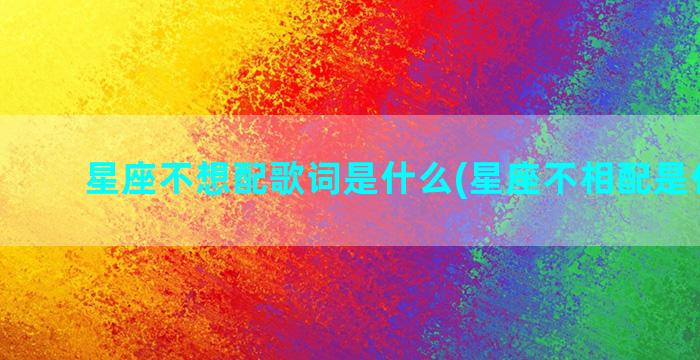 星座不想配歌词是什么(星座不相配是什么歌)