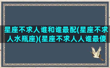 星座不求人谁和谁最配(星座不求人水瓶座)(星座不求人人谁最傻)