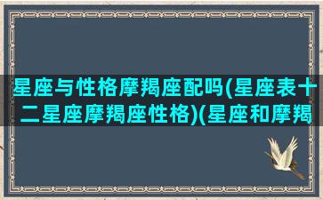 星座与性格摩羯座配吗(星座表十二星座摩羯座性格)(星座和摩羯座合不合)