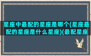 星座中最配的星座是哪个(星座最配的星座是什么星座)(最配星座是什么意思)