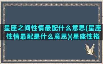 星座之间性情最配什么意思(星座性情最配是什么意思)(星座性格配对)