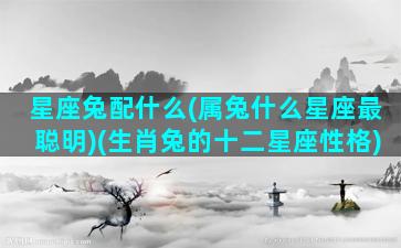 星座兔配什么(属兔什么星座最聪明)(生肖兔的十二星座性格)