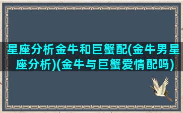 星座分析金牛和巨蟹配(金牛男星座分析)(金牛与巨蟹爱情配吗)