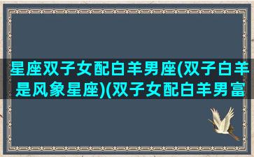 星座双子女配白羊男座(双子白羊是风象星座)(双子女配白羊男富贵一生)