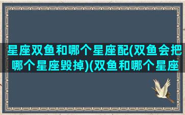 星座双鱼和哪个星座配(双鱼会把哪个星座毁掉)(双鱼和哪个星座更配)