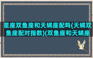 星座双鱼座和天蝎座配吗(天蝎双鱼座配对指数)(双鱼座和天蝎座配不配做情侣)