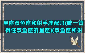 星座双鱼座和射手座配吗(唯一管得住双鱼座的星座)(双鱼座和射手座配不配做情侣)