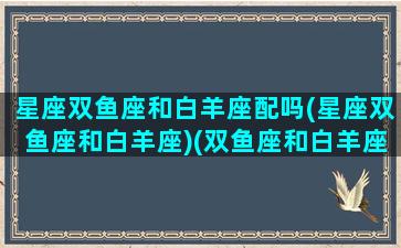 星座双鱼座和白羊座配吗(星座双鱼座和白羊座)(双鱼座和白羊座的星座配对)