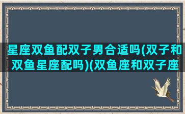 星座双鱼配双子男合适吗(双子和双鱼星座配吗)(双鱼座和双子座男配对指数)